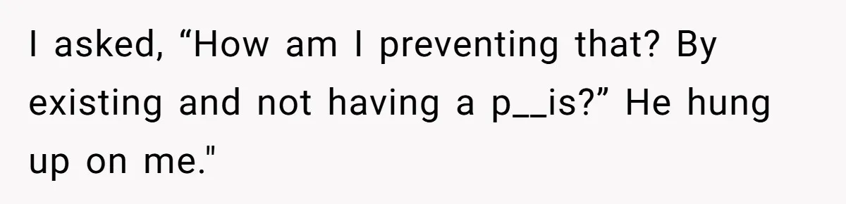 I asked, “How am I preventing that? By existing and not having a p__is?” He hung up on me."
