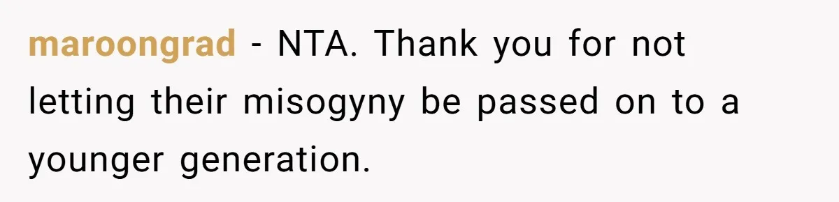 maroongrad − NTA. Thank you for not letting their misogyny be passed on to a younger generation.