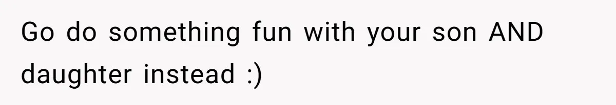 Go do something fun with your son AND daughter instead :)