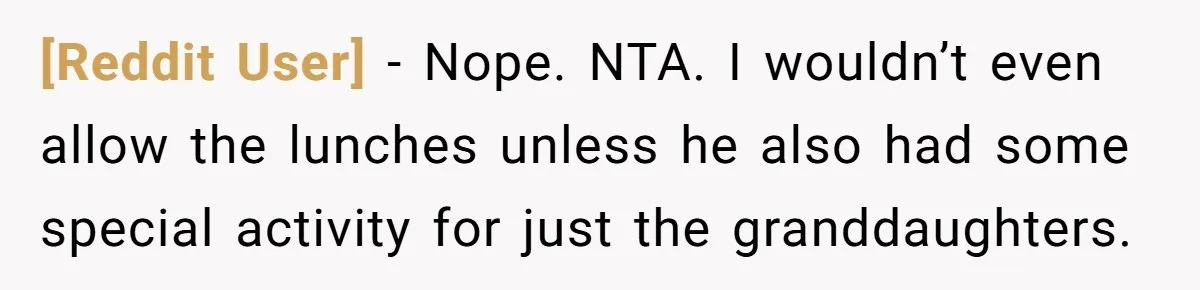 [Reddit User] − Nope. NTA. I wouldn’t even allow the lunches unless he also had some special activity for just the granddaughters.