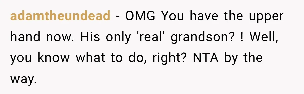 adamtheundead − OMG You have the upper hand now. His only 'real' grandson? ! Well, you know what to do, right? NTA by the way.