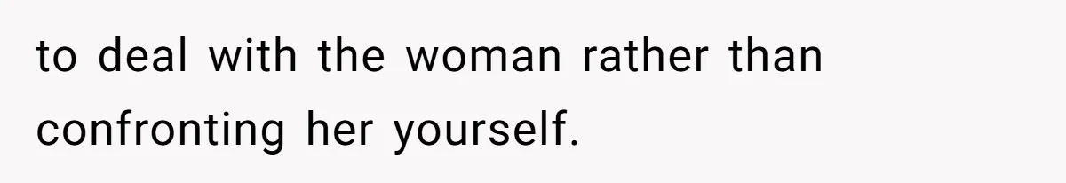 to deal with the woman rather than confronting her yourself.