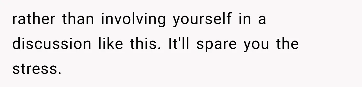 rather than involving yourself in a discussion like this. It'll spare you the stress.