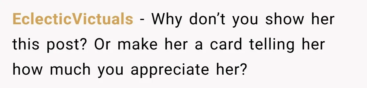 EclecticVictuals − Why don’t you show her this post? Or make her a card telling her how much you appreciate her?