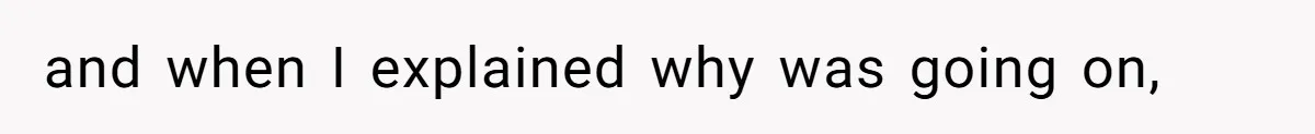 and when I explained why was going on,
