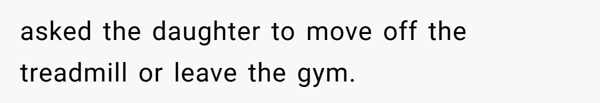 asked the daughter to move off the treadmill or leave the gym.