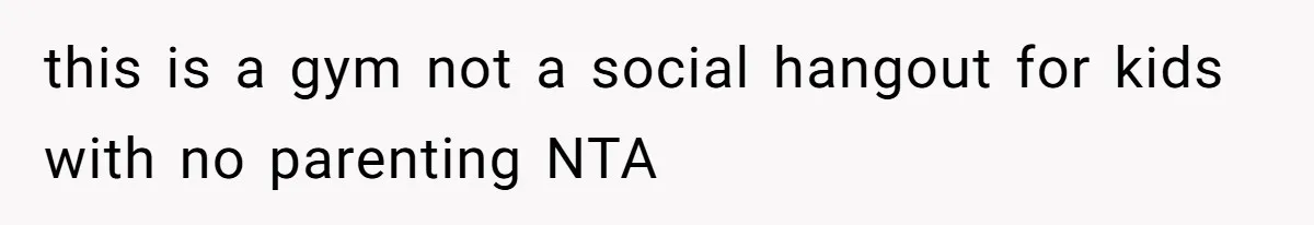 this is a gym not a social hangout for kids with no parenting NTA