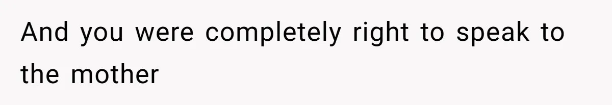 And you were completely right to speak to the mother