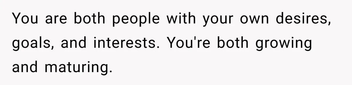 You are both people with your own desires, goals, and interests. You're both growing and maturing.