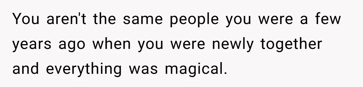 You aren't the same people you were a few years ago when you were newly together and everything was magical.