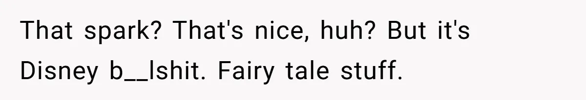 That spark? That's nice, huh? But it's Disney b__lshit. Fairy tale stuff.