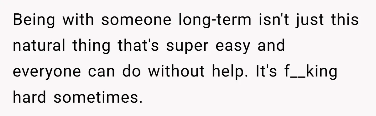 Being with someone long-term isn't just this natural thing that's super easy and everyone can do without help. It's f__king hard sometimes.