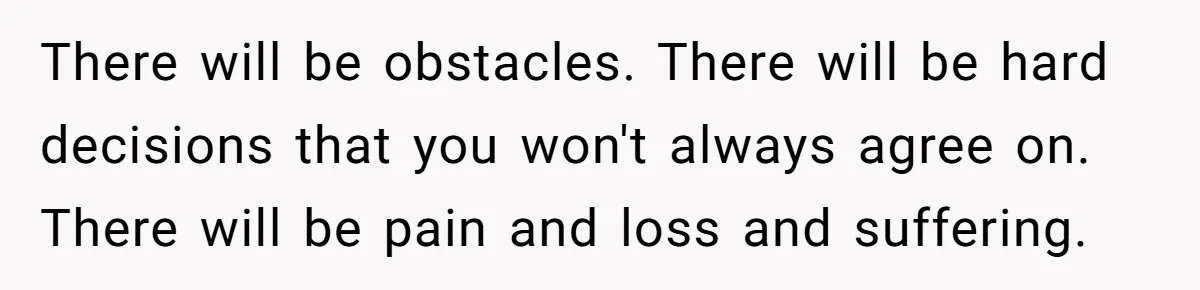 There will be obstacles. There will be hard decisions that you won't always agree on. There will be pain and loss and suffering.