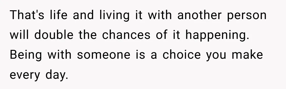 That's life and living it with another person will double the chances of it happening. Being with someone is a choice you make every day.