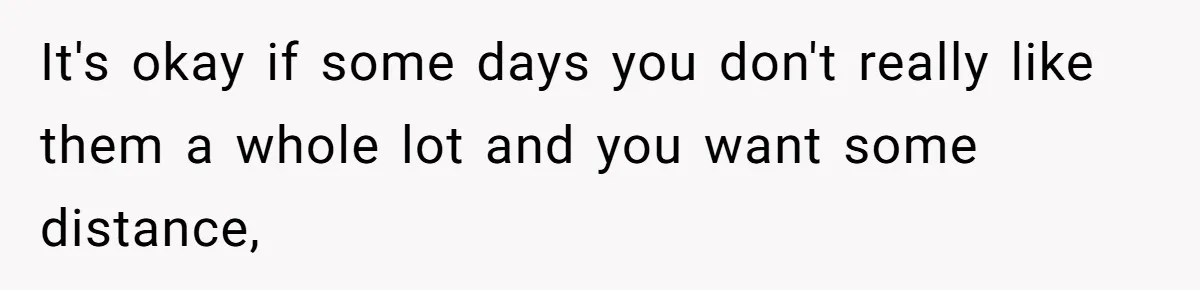 It's okay if some days you don't really like them a whole lot and you want some distance,