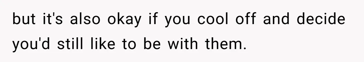 but it's also okay if you cool off and decide you'd still like to be with them.