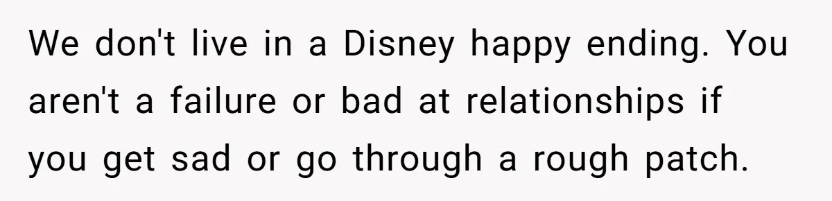 We don't live in a Disney happy ending. You aren't a failure or bad at relationships if you get sad or go through a rough patch.