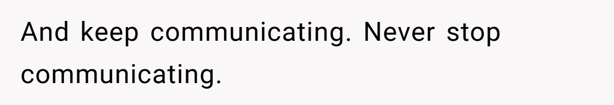 And keep communicating. Never stop communicating.