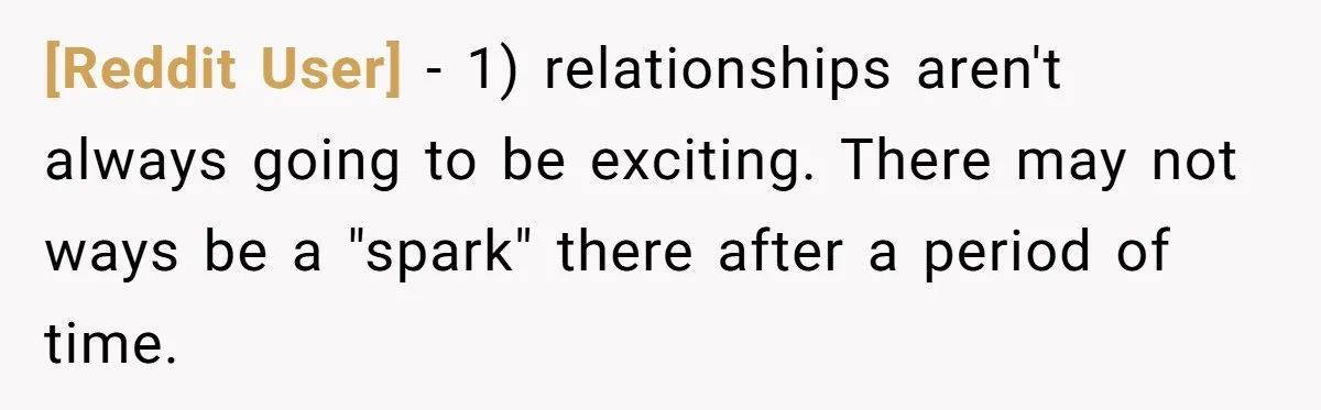 [Reddit User] − 1) relationships aren't always going to be exciting. There may not ways be a "spark" there after a period of time.