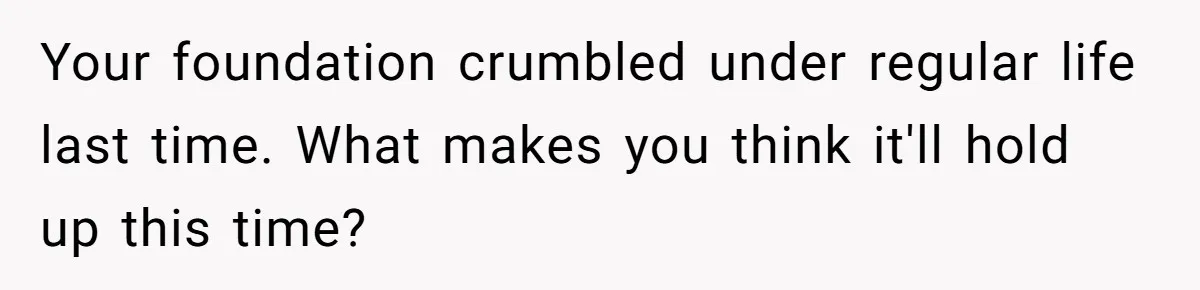 Your foundation crumbled under regular life last time. What makes you think it'll hold up this time?