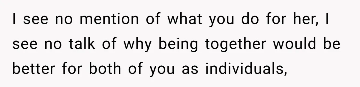 I see no mention of what you do for her, I see no talk of why being together would be better for both of you as individuals,