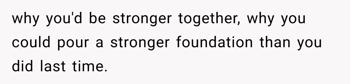 why you'd be stronger together, why you could pour a stronger foundation than you did last time.
