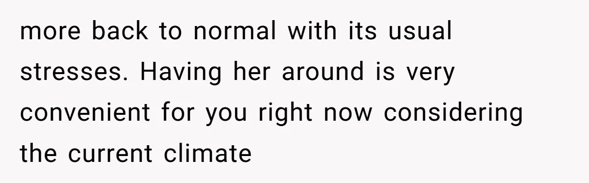 more back to normal with its usual stresses. Having her around is very convenient for you right now considering the current climate