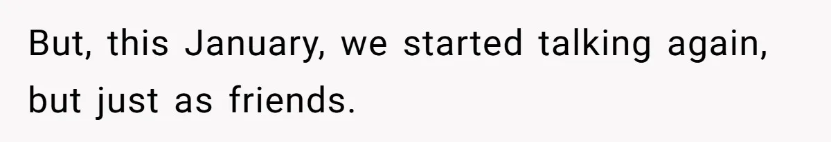 But, this January, we started talking again, but just as friends.