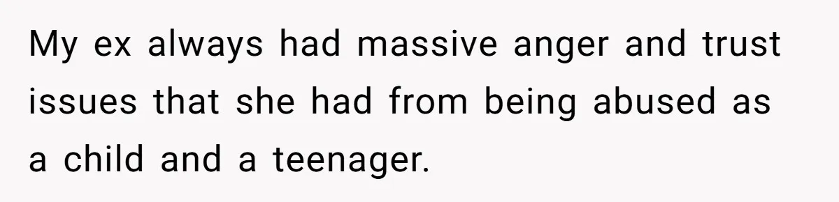 My ex always had massive anger and trust issues that she had from being abused as a child and a teenager.