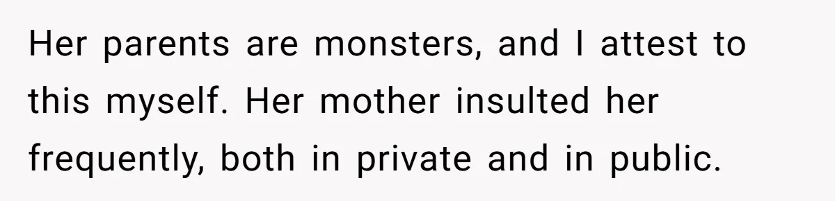 Her parents are monsters, and I attest to this myself. Her mother insulted her frequently, both in private and in public.