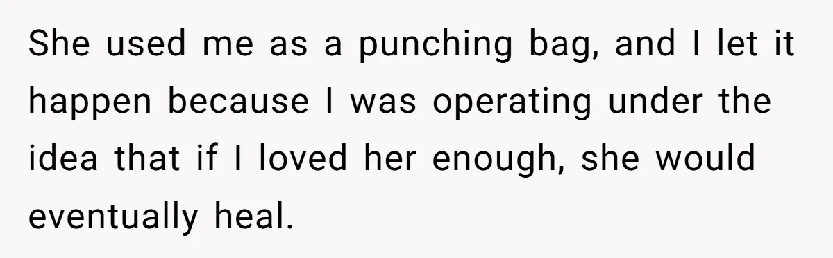 She used me as a punching bag, and I let it happen because I was operating under the idea that if I loved her enough, she would eventually heal.