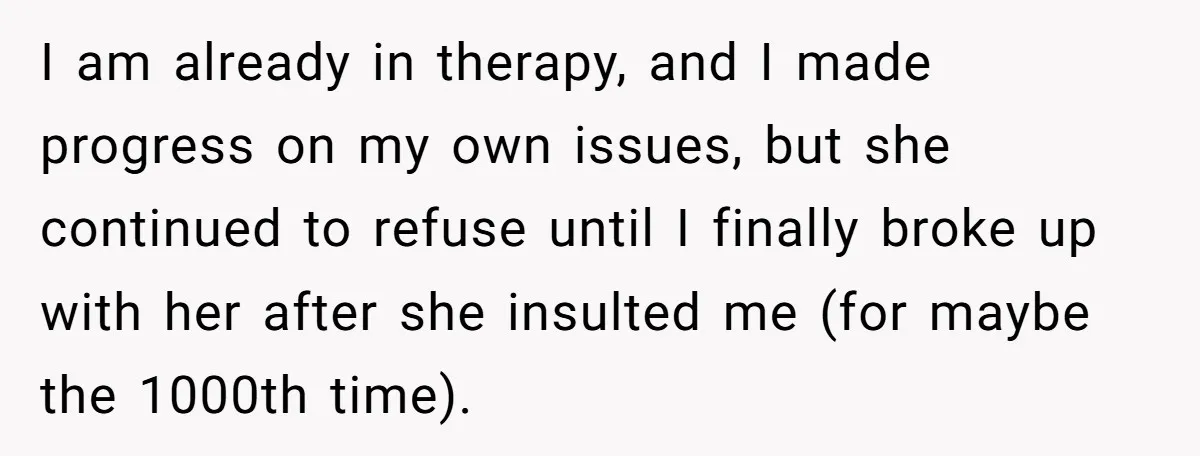 I am already in therapy, and I made progress on my own issues, but she continued to refuse until I finally broke up with her after she insulted me (for...