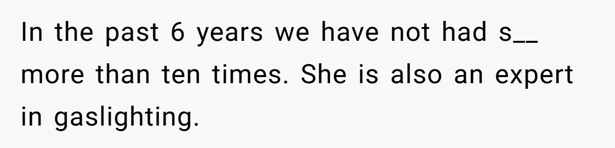In the past 6 years we have not had s__ more than ten times. She is also an expert in gaslighting.