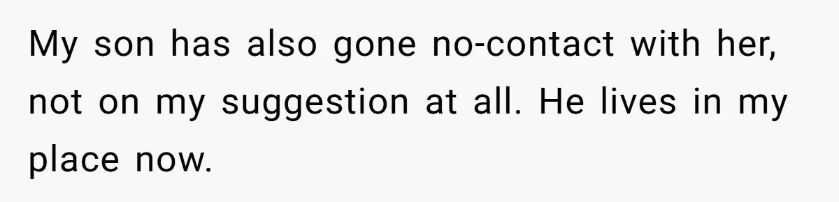 My son has also gone no-contact with her, not on my suggestion at all. He lives in my place now.