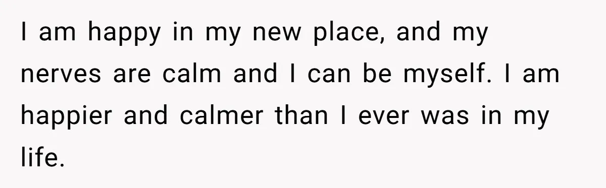 I am happy in my new place, and my nerves are calm and I can be myself. I am happier and calmer than I ever was in my life.
