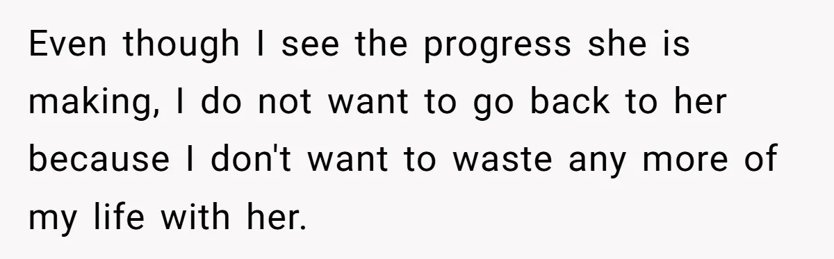 Even though I see the progress she is making, I do not want to go back to her because I don't want to waste any more of my life with...