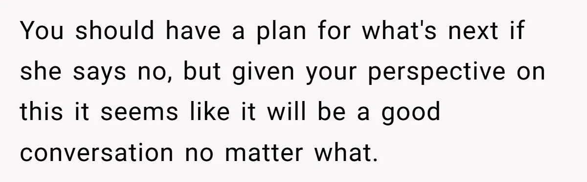 You should have a plan for what's next if she says no, but given your perspective on this it seems like it will be a good conversation no matter what.
