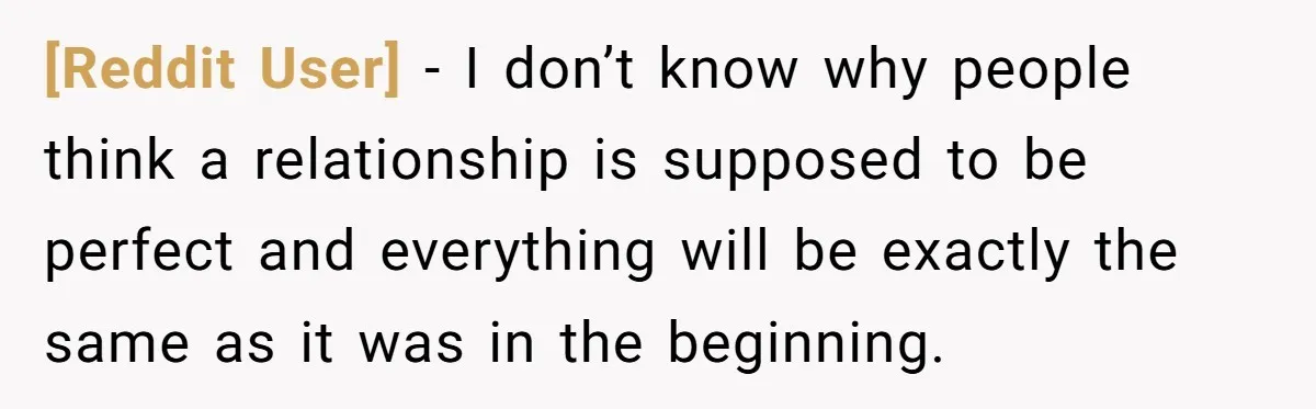 [Reddit User] − I don’t know why people think a relationship is supposed to be perfect and everything will be exactly the same as it was in the beginning.