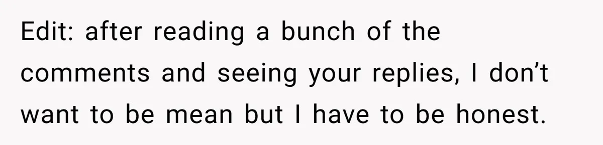 Edit: after reading a bunch of the comments and seeing your replies, I don’t want to be mean but I have to be honest.