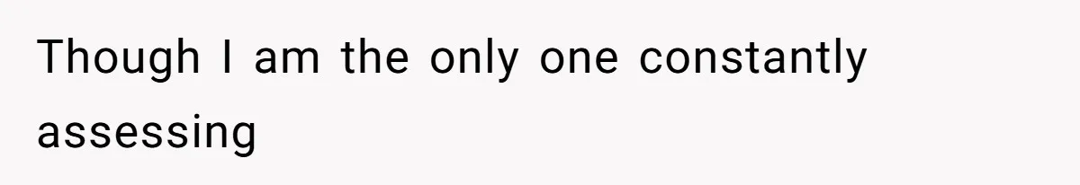 Though I am the only one constantly assessing