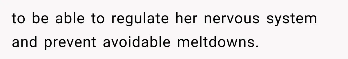 to be able to regulate her nervous system and prevent avoidable meltdowns.