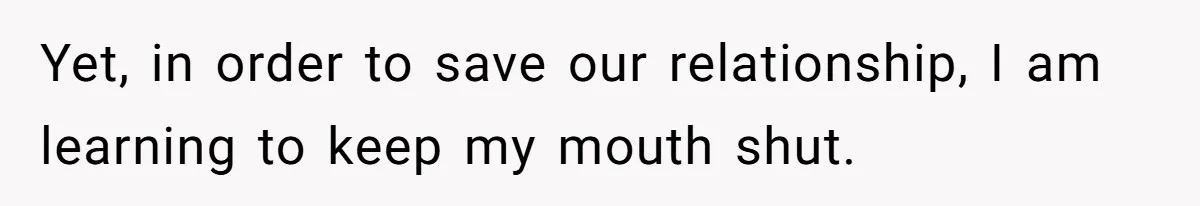 Yet, in order to save our relationship, I am learning to keep my mouth shut.