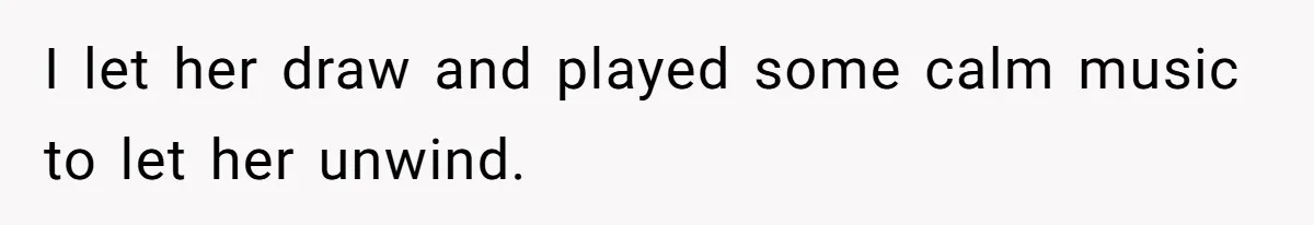 I let her draw and played some calm music to let her unwind.