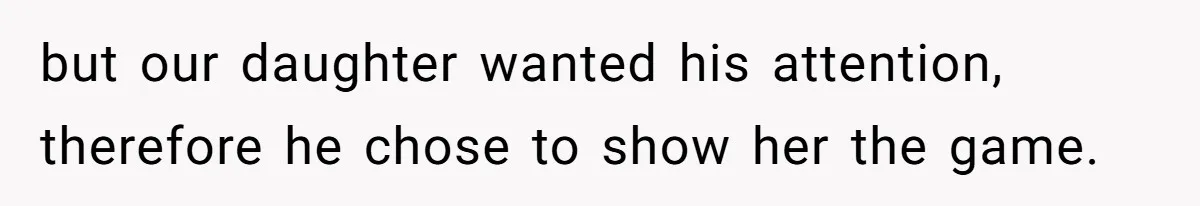 but our daughter wanted his attention, therefore he chose to show her the game.