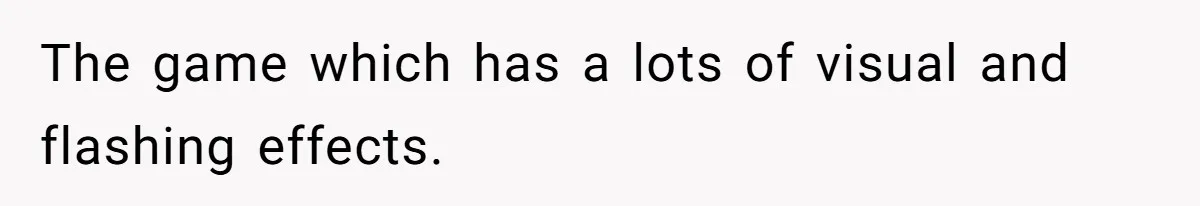 The game which has a lots of visual and flashing effects.