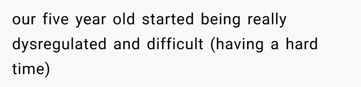 our five year old started being really dysregulated and difficult (having a hard time)