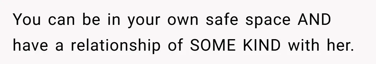 You can be in your own safe space AND have a relationship of SOME KIND with her.