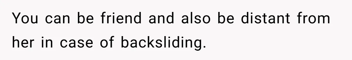 You can be friend and also be distant from her in case of backsliding.