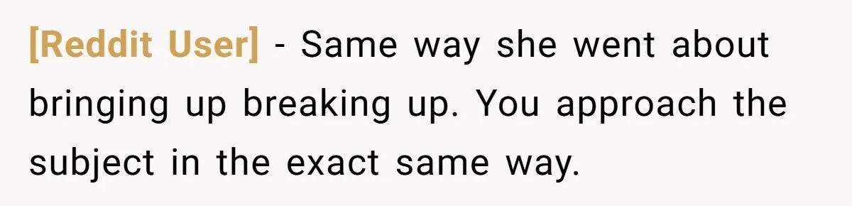 [Reddit User] − Same way she went about bringing up breaking up. You approach the subject in the exact same way.