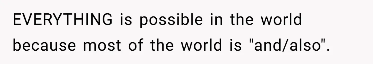 EVERYTHING is possible in the world because most of the world is "and/also".